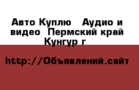 Авто Куплю - Аудио и видео. Пермский край,Кунгур г.